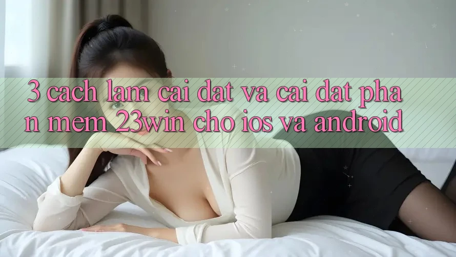 3. Cách làm Cài đặt Và Cài Đặt Phần mềm 23win Cho iOS Và Android 3. Cách làm Cài đặt Và Cài Đặt Phần mềm 23win Cho iOS Và Android