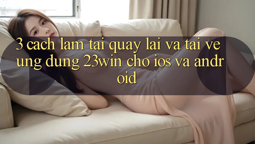 3. Cách làm Tải quay lại Và Tải về Ứng dụng 23win Cho iOS Và Android