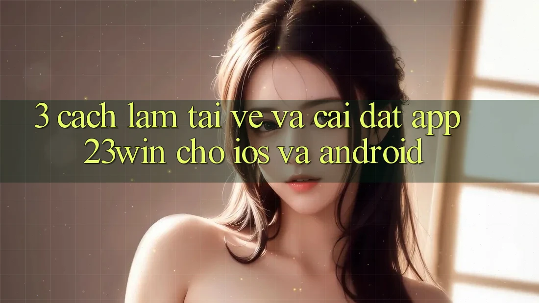 3. Cách làm Tải về Và Cài Đặt App 23win Cho iOS Và Android 3. Cách làm Tải về Và Cài Đặt App 23win Cho iOS Và Android