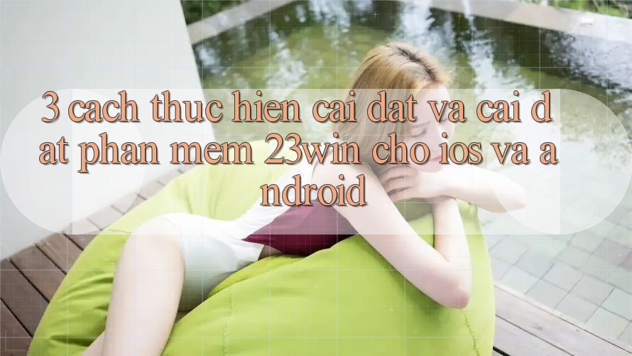 3. Cách thực hiện Cài đặt Và Cài Đặt Phần mềm 23win Cho iOS Và Android