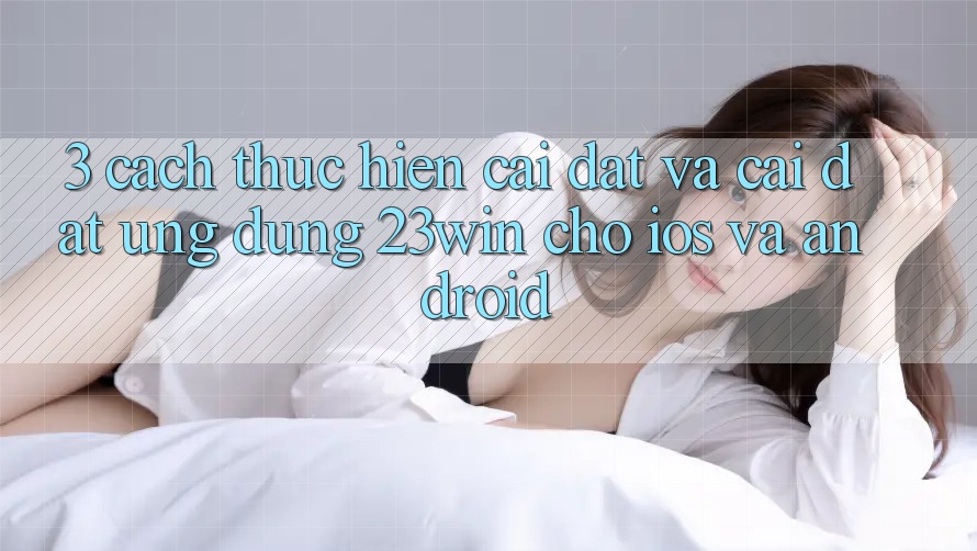 3. Cách thực hiện Cài đặt Và Cài Đặt Ứng dụng 23win Cho iOS Và Android