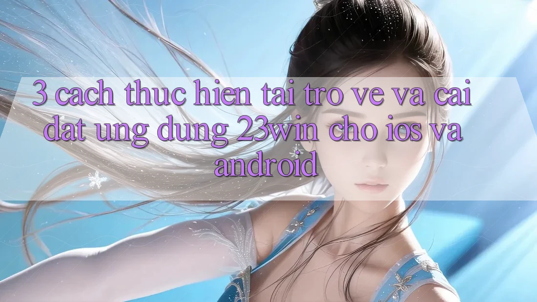 3. Cách thực hiện Tải trở về Và Cài Đặt Ứng dụng 23win Cho iOS Và Android 3. Cách thực hiện Tải trở về Và Cài Đặt Ứng dụng 23win Cho iOS Và Android