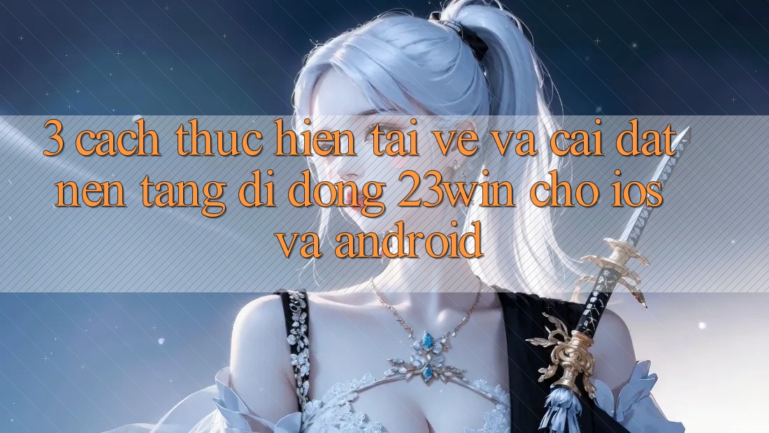 3. Cách thực hiện Tải về Và Cài Đặt Nền tảng di động 23win Cho iOS Và Android 3. Cách thực hiện Tải về Và Cài Đặt Nền tảng di động 23win Cho iOS Và Android