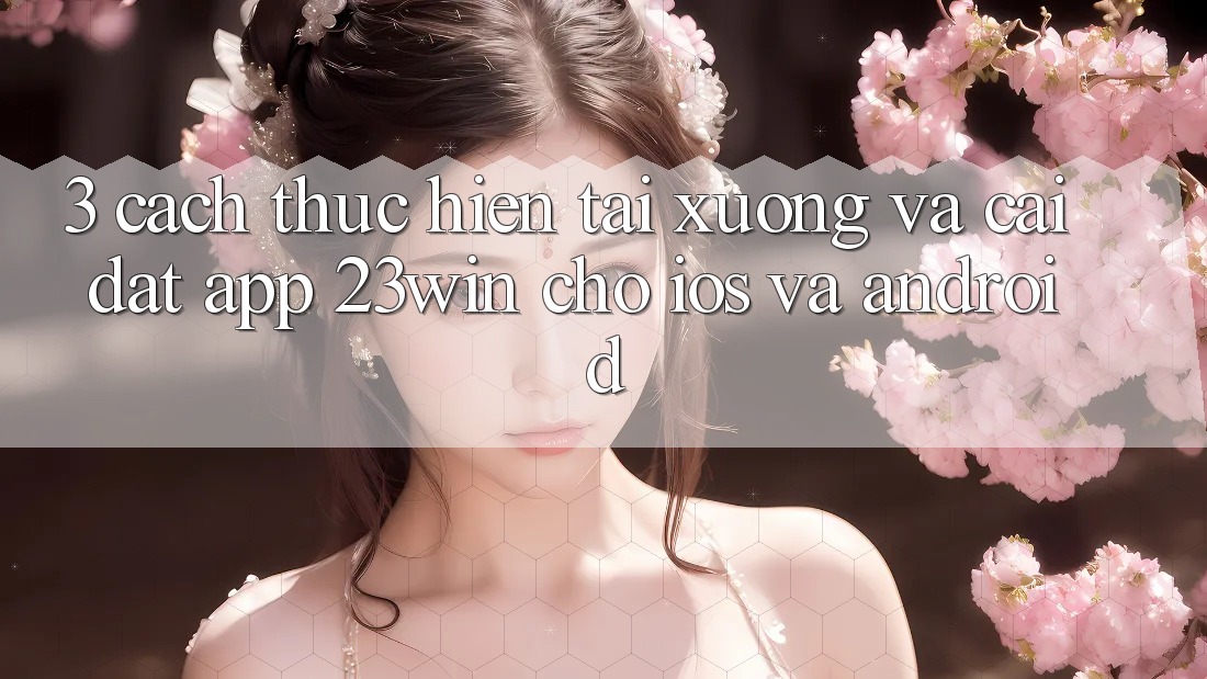 3. Cách thực hiện Tải xuống Và Cài Đặt App 23win Cho iOS Và Android