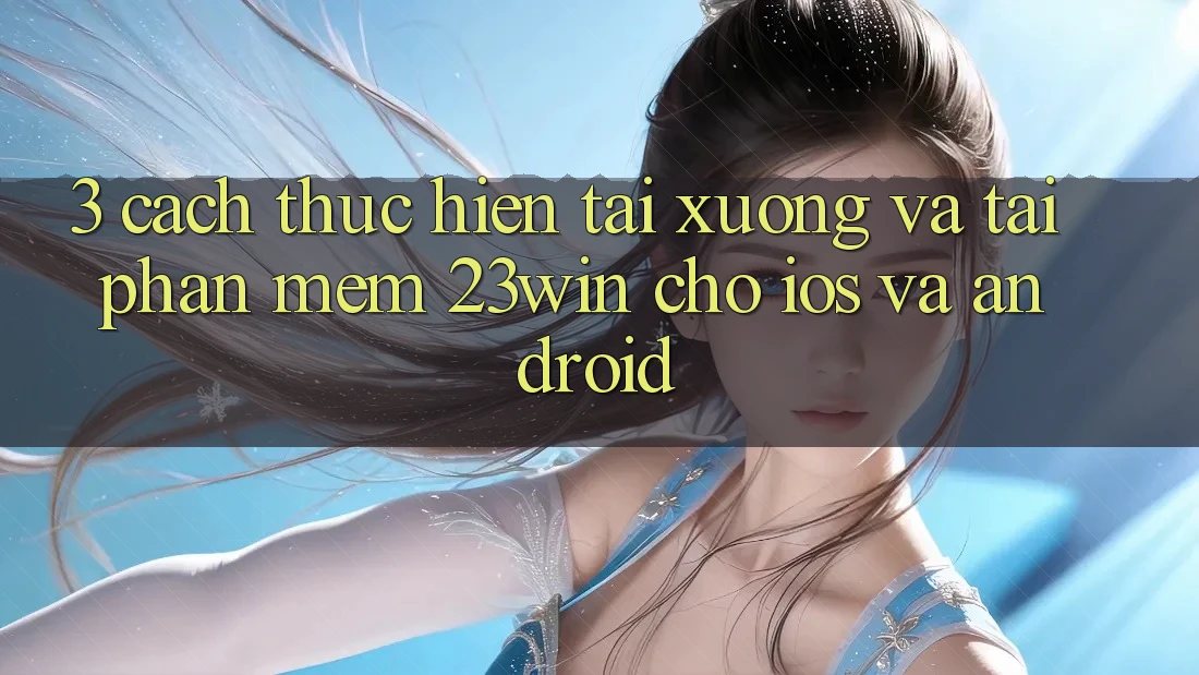 3. Cách thực hiện Tải xuống Và Tải Phần mềm 23win Cho iOS Và Android 3. Cách thực hiện Tải xuống Và Tải Phần mềm 23win Cho iOS Và Android