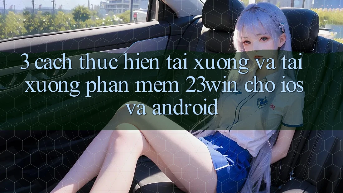 3. Cách thực hiện Tải xuống Và Tải xuống Phần mềm 23win Cho iOS Và Android 3. Cách thực hiện Tải xuống Và Tải xuống Phần mềm 23win Cho iOS Và Android