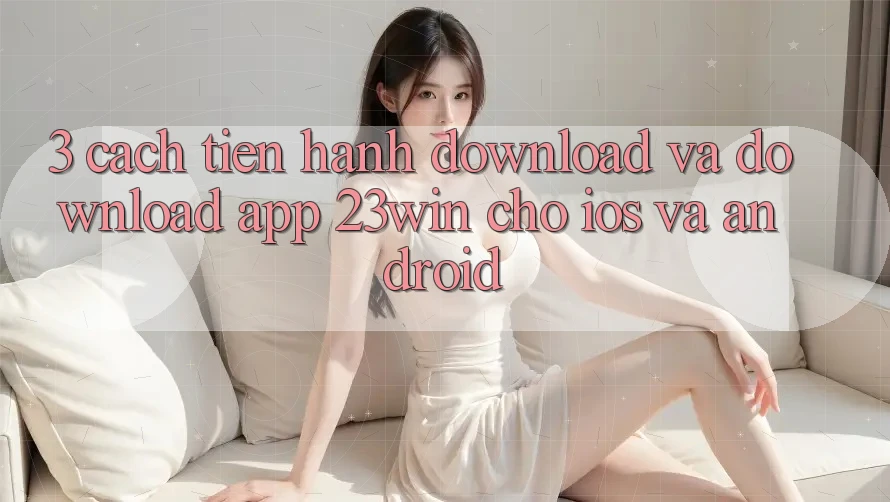 3. Cách tiến hành Download Và Download App 23win Cho iOS Và Android 3. Cách tiến hành Download Và Download App 23win Cho iOS Và Android