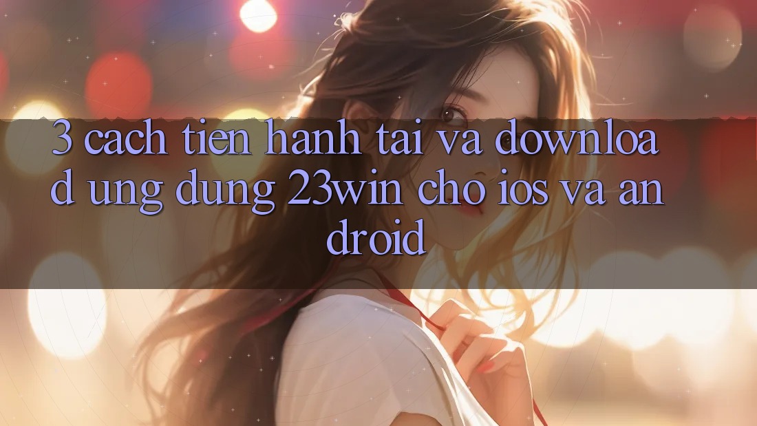 3. Cách tiến hành Tải Và Download Ứng dụng 23win Cho iOS Và Android