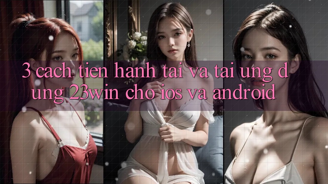 3. Cách tiến hành Tải Và Tải Ứng dụng 23win Cho iOS Và Android 3. Cách tiến hành Tải Và Tải Ứng dụng 23win Cho iOS Và Android