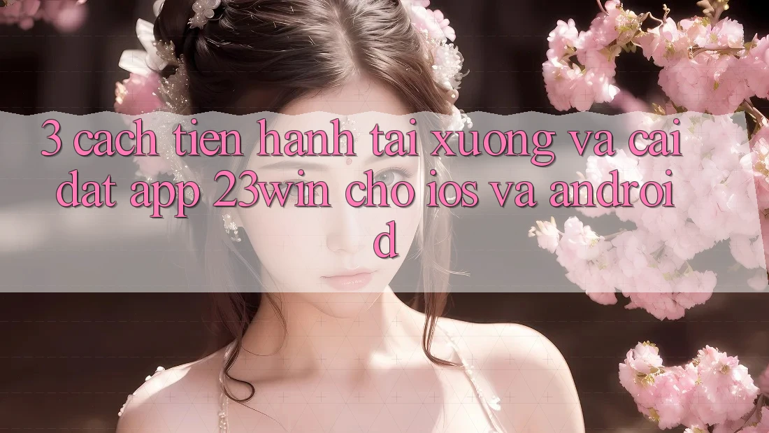 3. Cách tiến hành Tải xuống Và Cài Đặt App 23win Cho iOS Và Android 3. Cách tiến hành Tải xuống Và Cài Đặt App 23win Cho iOS Và Android