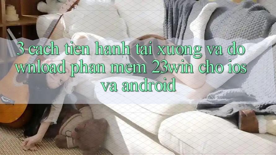 3. Cách tiến hành Tải xuống Và Download Phần mềm 23win Cho iOS Và Android