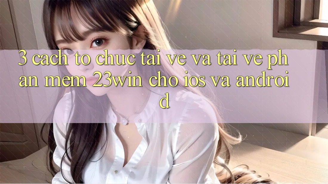 3. Cách tổ chức Tải về Và Tải về Phần mềm 23win Cho iOS Và Android 3. Cách tổ chức Tải về Và Tải về Phần mềm 23win Cho iOS Và Android