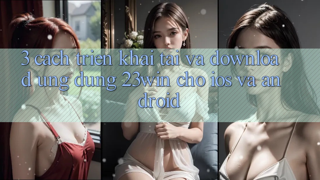 3. Cách triển khai Tải Và Download Ứng dụng 23win Cho iOS Và Android