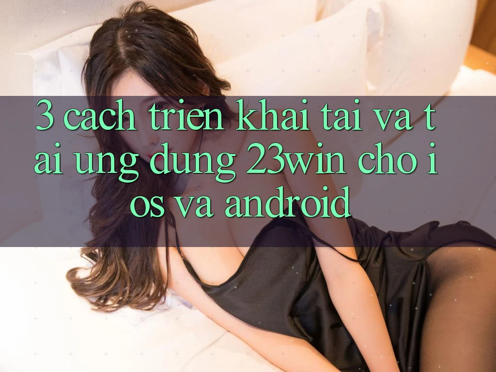 3. Cách triển khai Tải Và Tải Ứng dụng 23win Cho iOS Và Android