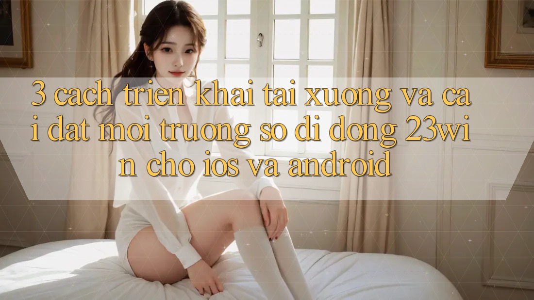 3. Cách triển khai Tải xuống Và Cài Đặt Môi trường số di động 23win Cho iOS Và Android