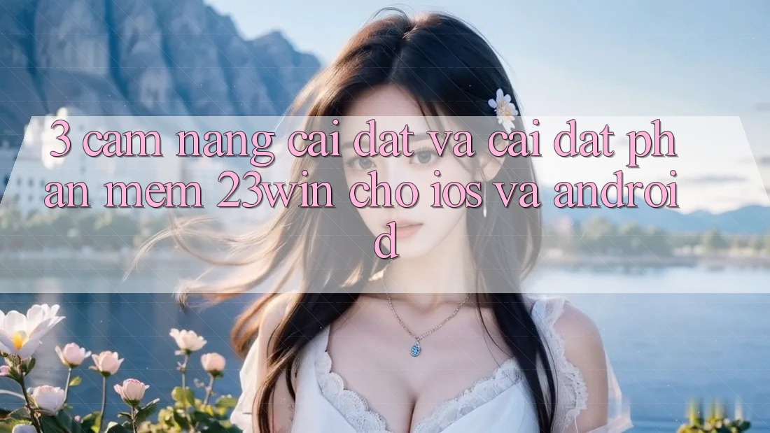 3. Cẩm nang Cài đặt Và Cài Đặt Phần mềm 23win Cho iOS Và Android