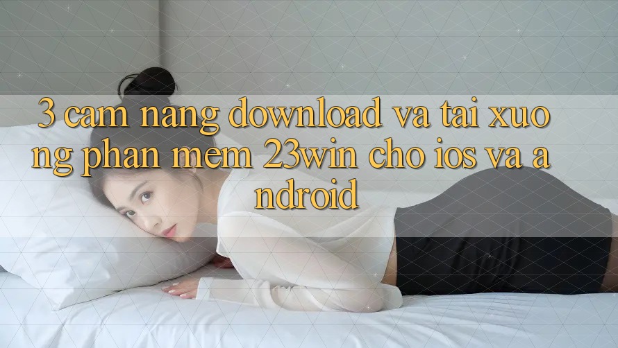 3. Cẩm nang Download Và Tải xuống Phần mềm 23win Cho iOS Và Android