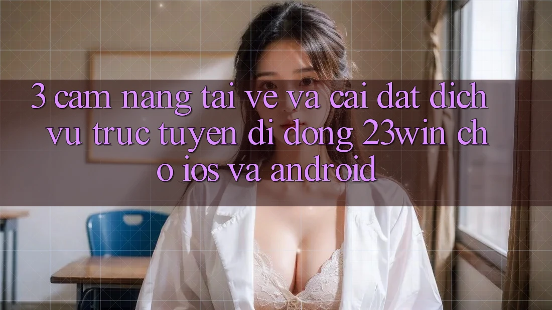 3. Cẩm nang Tải về Và Cài đặt Dịch vụ trực tuyến di động 23win Cho iOS Và Android 3. Cẩm nang Tải về Và Cài đặt Dịch vụ trực tuyến di động 23win Cho iOS Và Android