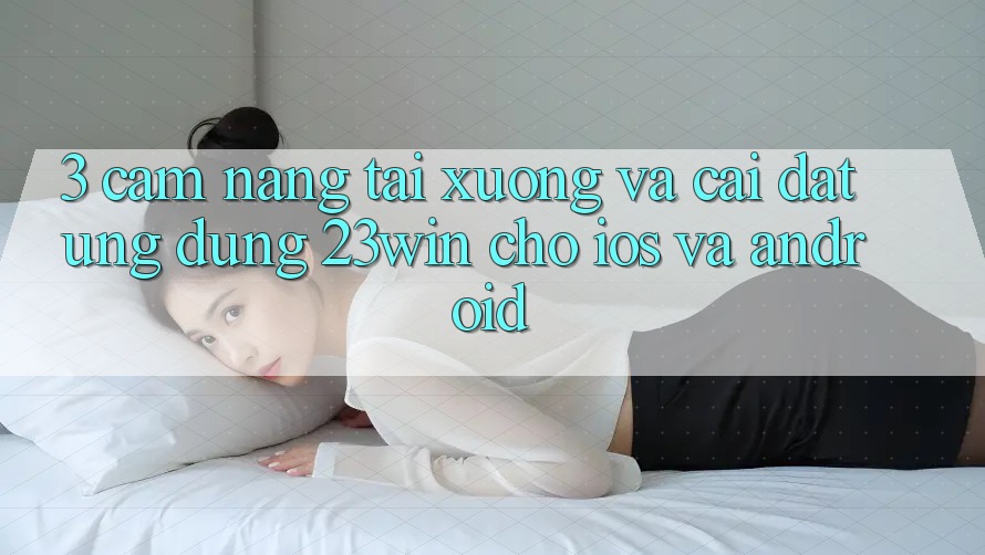 3. Cẩm nang Tải xuống Và Cài Đặt Ứng dụng 23win Cho iOS Và Android