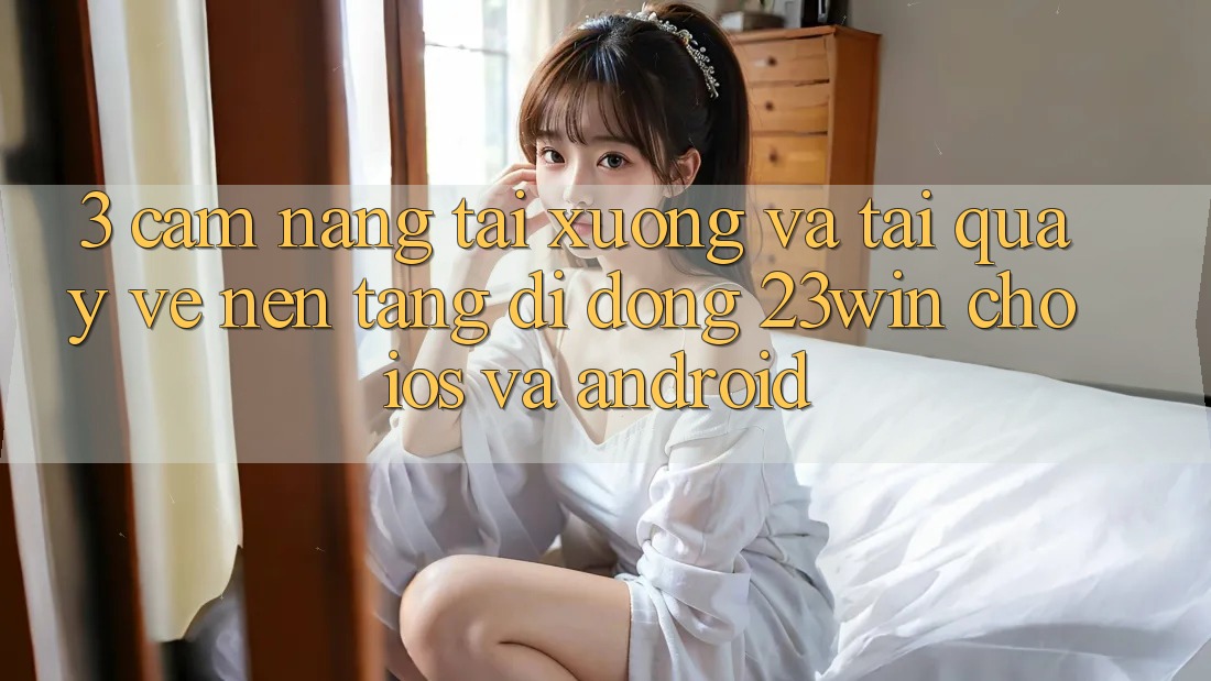 3. Cẩm nang Tải xuống Và Tải quay về Nền tảng di động 23win Cho iOS Và Android 3. Cẩm nang Tải xuống Và Tải quay về Nền tảng di động 23win Cho iOS Và Android