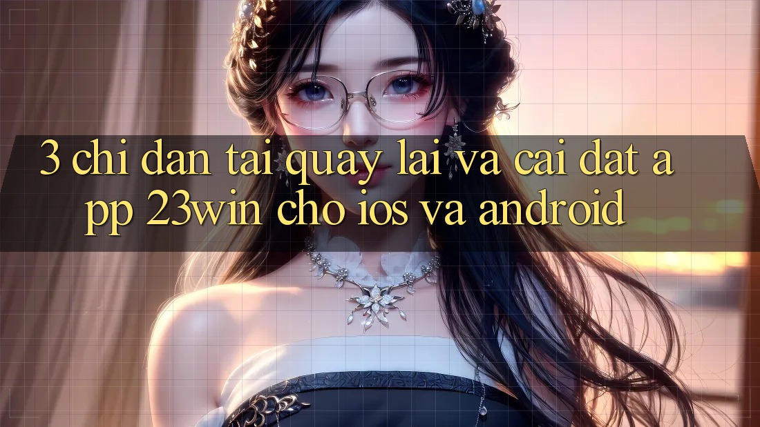 3. Chỉ dẫn Tải quay lại Và Cài Đặt App 23win Cho iOS Và Android