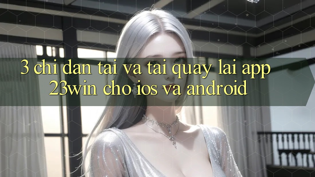 3. Chỉ dẫn Tải Và Tải quay lại App 23win Cho iOS Và Android 3. Chỉ dẫn Tải Và Tải quay lại App 23win Cho iOS Và Android