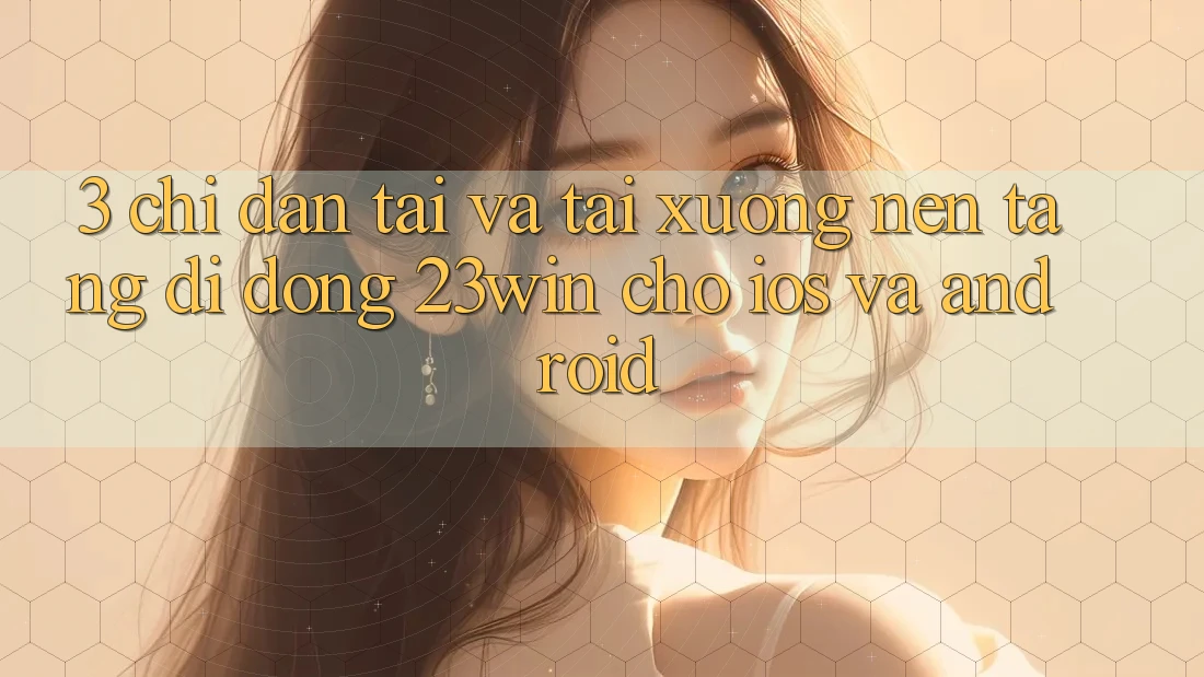 3. Chỉ dẫn Tải Và Tải xuống Nền tảng di động 23win Cho iOS Và Android