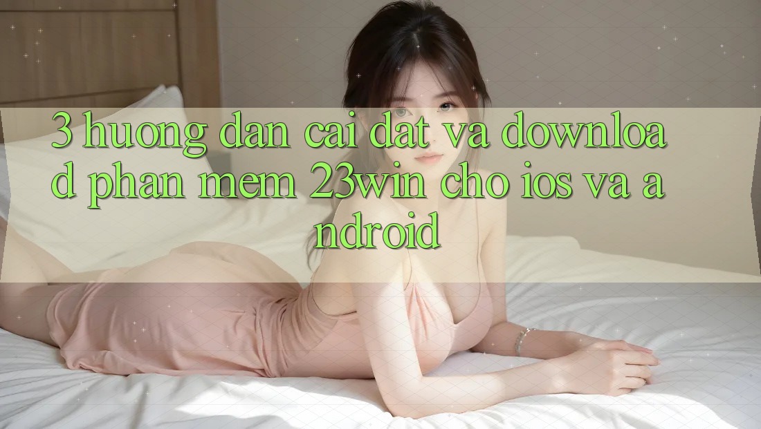 3. Hướng Dẫn Cài đặt Và Download Phần mềm 23win Cho iOS Và Android