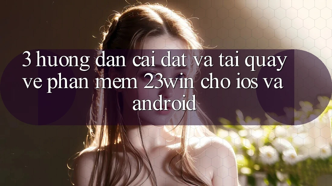 3. Hướng Dẫn Cài đặt Và Tải quay về Phần mềm 23win Cho iOS Và Android