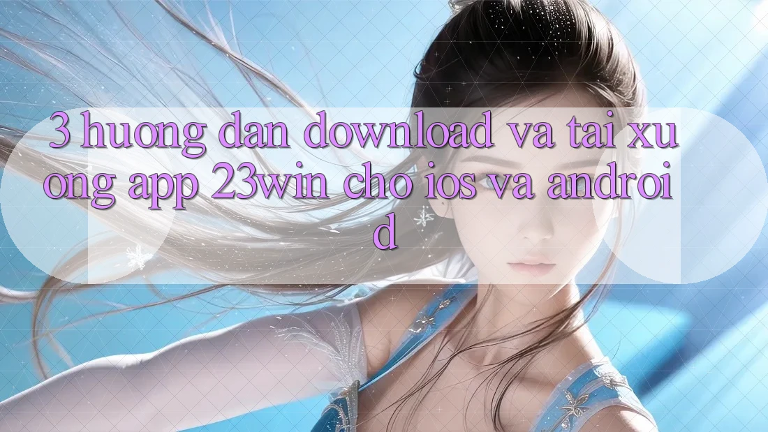 3. Hướng dẫn Download Và Tải xuống App 23win Cho iOS Và Android