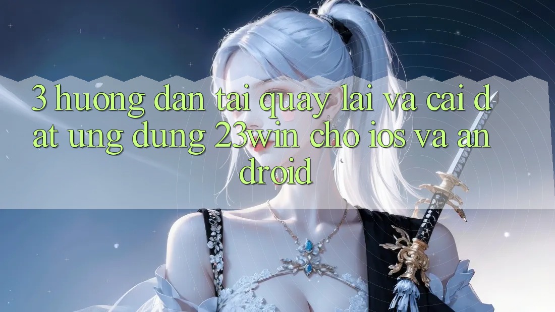 3. Hướng Dẫn Tải quay lại Và Cài Đặt Ứng dụng 23win Cho iOS Và Android