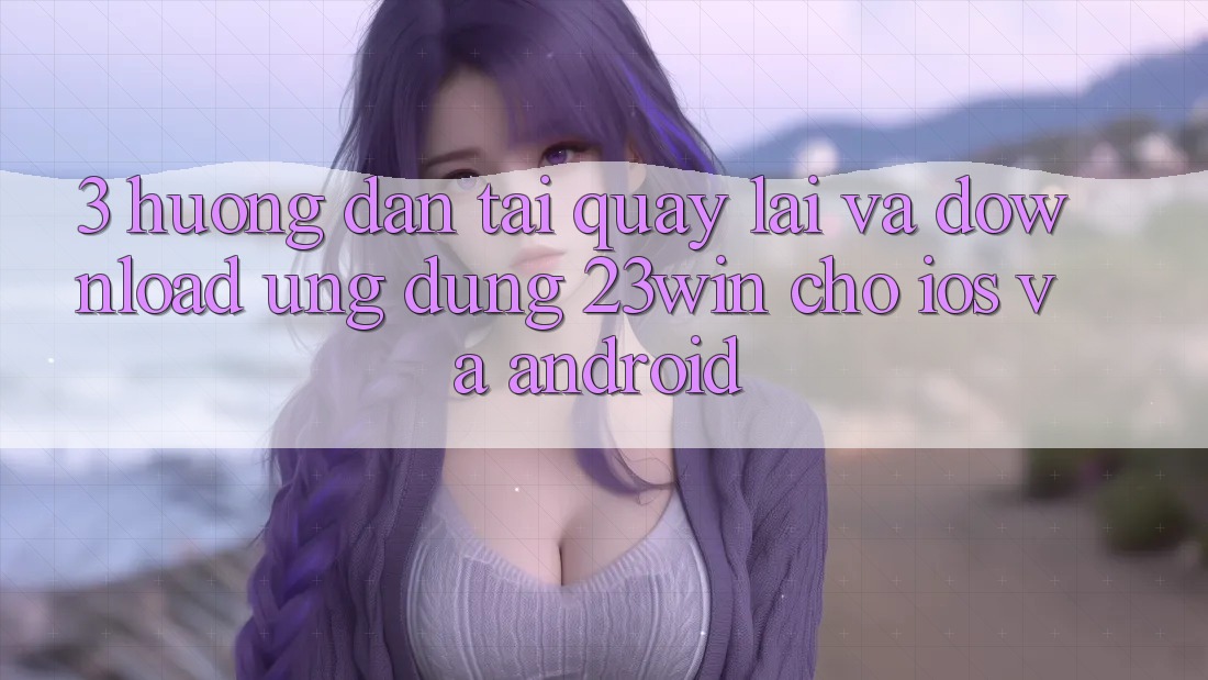 3. Hướng Dẫn Tải quay lại Và Download Ứng dụng 23win Cho iOS Và Android