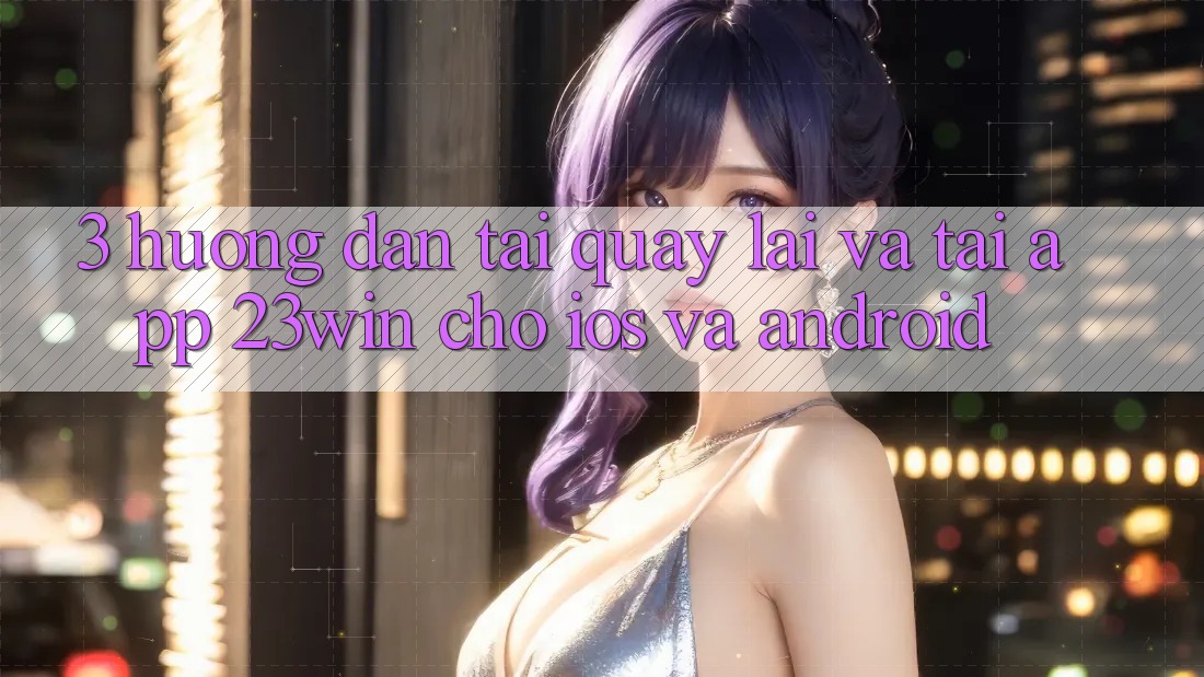3. Hướng Dẫn Tải quay lại Và Tải App 23win Cho iOS Và Android