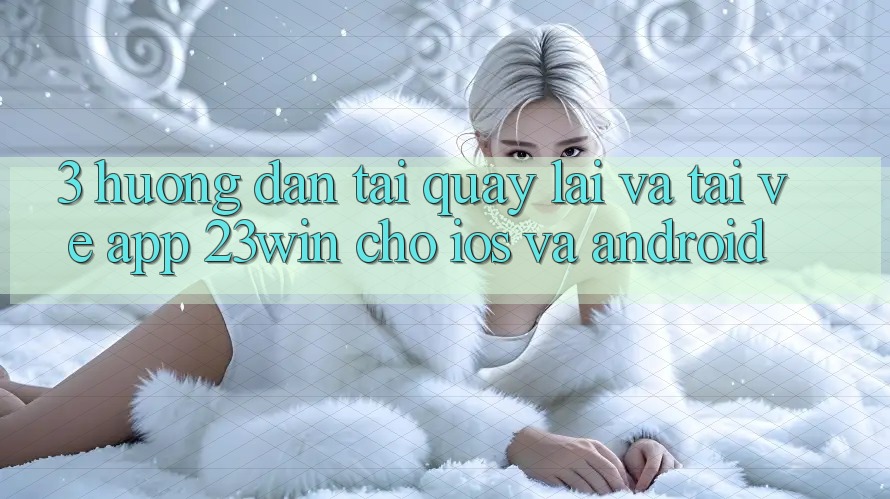 3. Hướng dẫn Tải quay lại Và Tải về App 23win Cho iOS Và Android