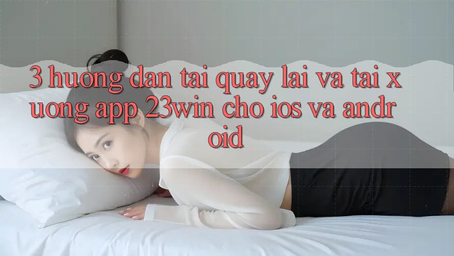 3. Hướng Dẫn Tải quay lại Và Tải xuống App 23win Cho iOS Và Android 3. Hướng Dẫn Tải quay lại Và Tải xuống App 23win Cho iOS Và Android