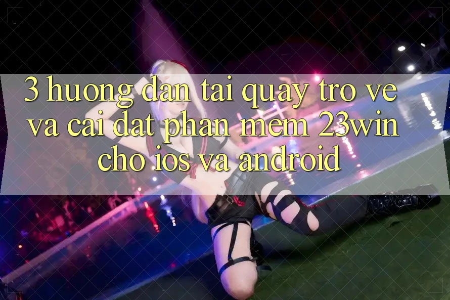3. Hướng Dẫn Tải quay trở về Và Cài Đặt Phần mềm 23win Cho iOS Và Android