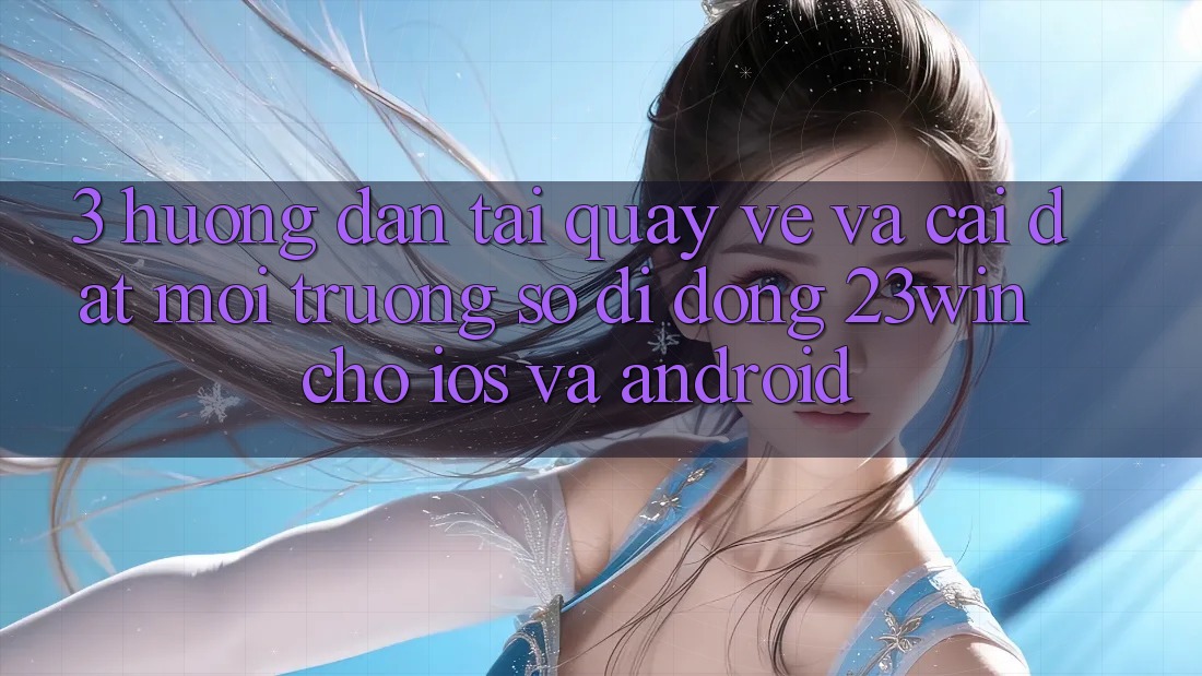 3. Hướng Dẫn Tải quay về Và Cài Đặt Môi trường số di động 23win Cho iOS Và Android