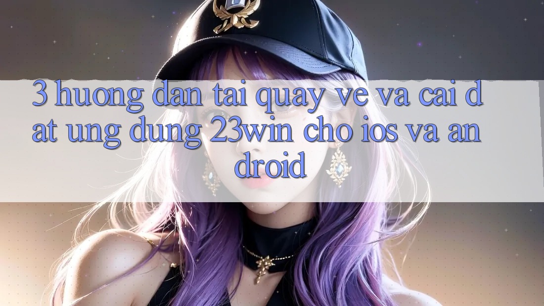 3. Hướng Dẫn Tải quay về Và Cài Đặt Ứng dụng 23win Cho iOS Và Android 3. Hướng Dẫn Tải quay về Và Cài Đặt Ứng dụng 23win Cho iOS Và Android