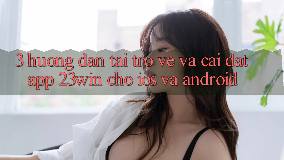 3. Hướng Dẫn Tải trở về Và Cài Đặt App 23win Cho iOS Và Android