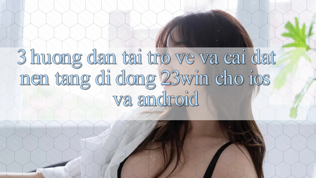 3. Hướng Dẫn Tải trở về Và Cài Đặt Nền tảng di động 23win Cho iOS Và Android 3. Hướng Dẫn Tải trở về Và Cài Đặt Nền tảng di động 23win Cho iOS Và Android