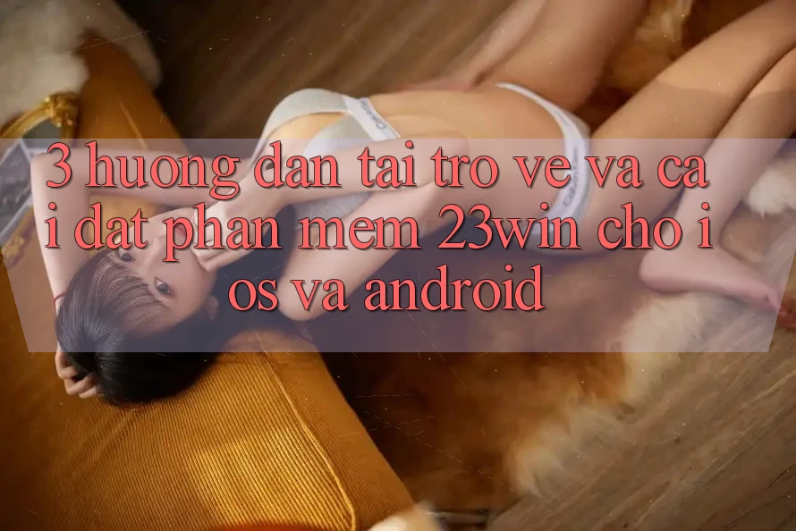3. Hướng dẫn Tải trở về Và Cài Đặt Phần mềm 23win Cho iOS Và Android