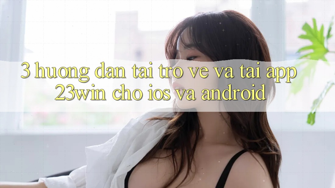3. Hướng Dẫn Tải trở về Và Tải App 23win Cho iOS Và Android