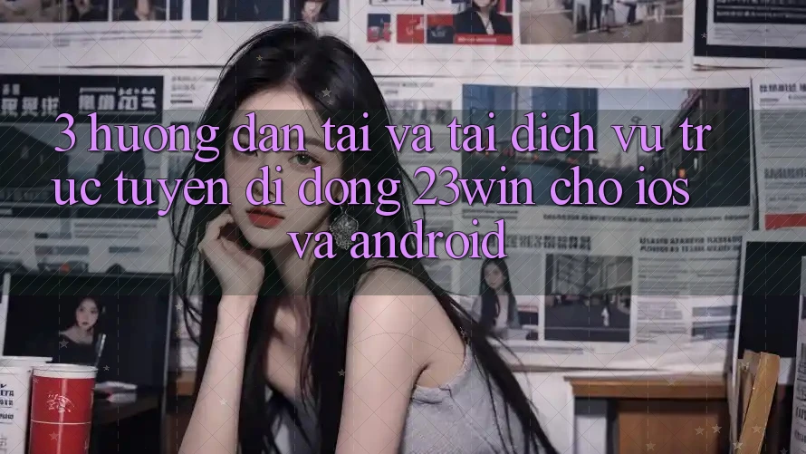 3. Hướng Dẫn Tải Và Tải Dịch vụ trực tuyến di động 23win Cho iOS Và Android