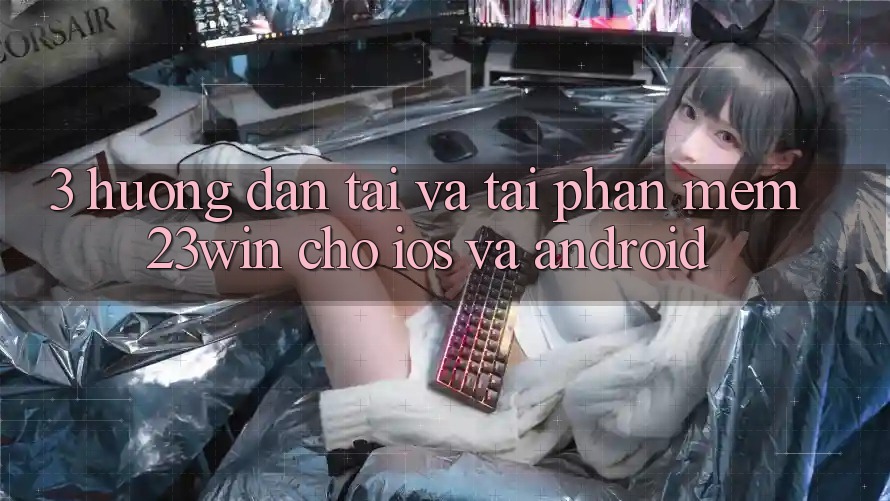 3. Hướng Dẫn Tải Và Tải Phần mềm 23win Cho iOS Và Android