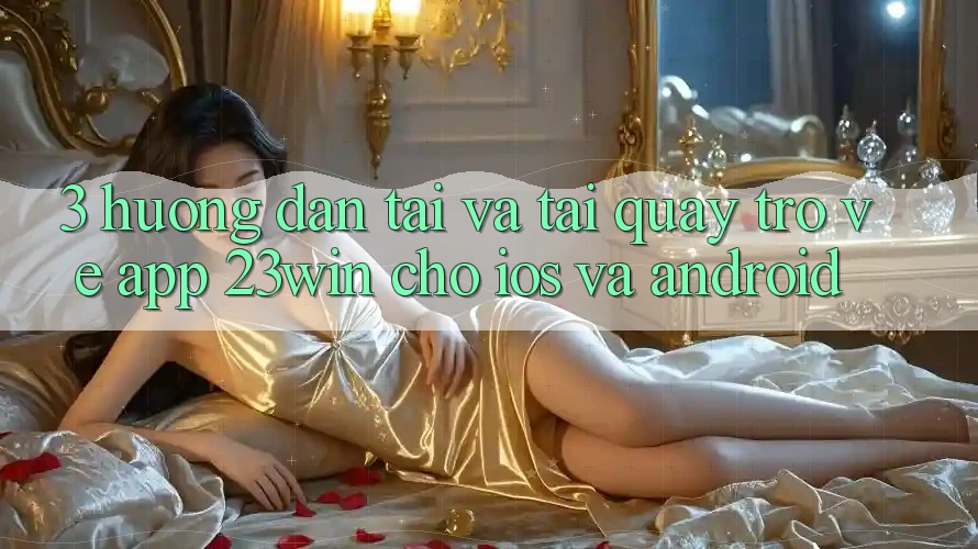 3. Hướng dẫn Tải Và Tải quay trở về App 23win Cho iOS Và Android