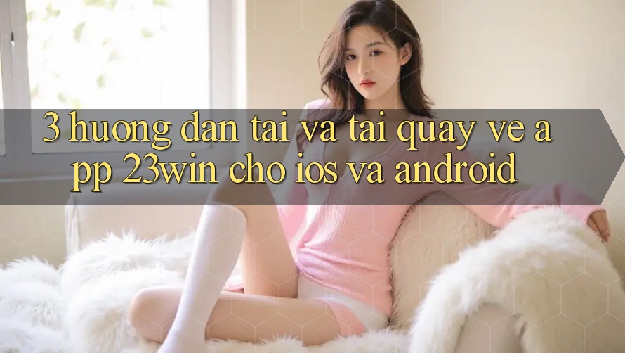 3. Hướng dẫn Tải Và Tải quay về App 23win Cho iOS Và Android
