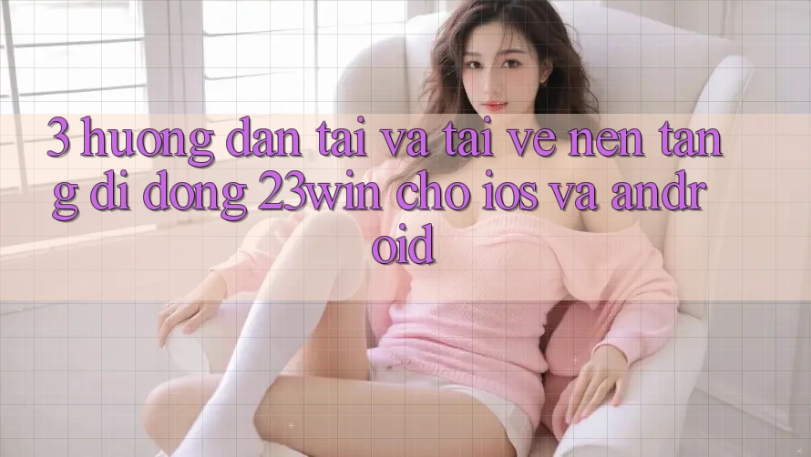 3. Hướng Dẫn Tải Và Tải về Nền tảng di động 23win Cho iOS Và Android