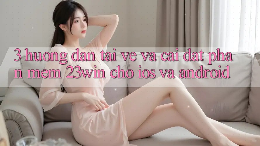3. Hướng Dẫn Tải về Và Cài Đặt Phần mềm 23win Cho iOS Và Android