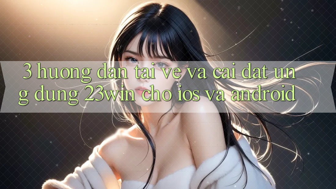 3. Hướng Dẫn Tải về Và Cài Đặt Ứng dụng 23win Cho iOS Và Android 3. Hướng Dẫn Tải về Và Cài Đặt Ứng dụng 23win Cho iOS Và Android