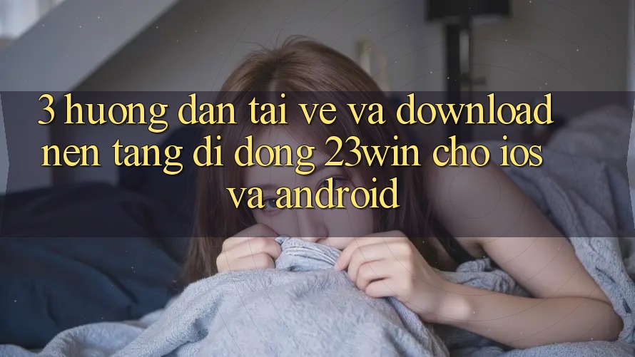 3. Hướng Dẫn Tải về Và Download Nền tảng di động 23win Cho iOS Và Android